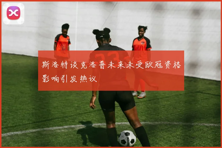 斯洛特谈克洛普未来未受欧冠资格影响引发热议