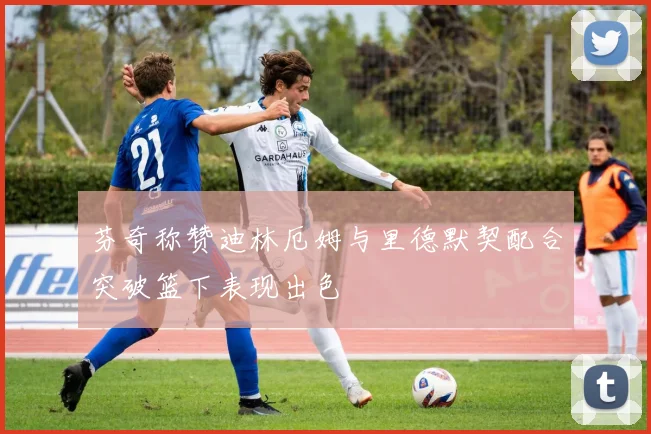 芬奇称赞迪林厄姆与里德默契配合突破篮下表现出色