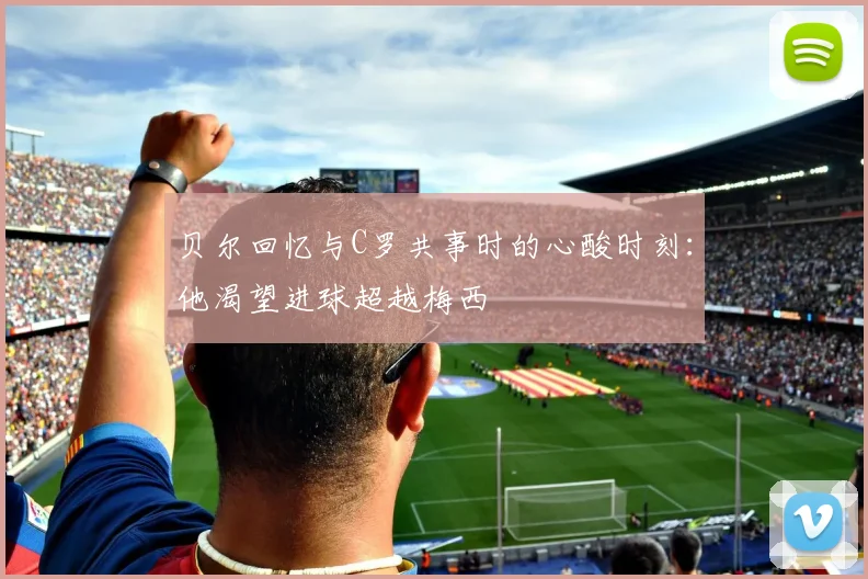 贝尔回忆与C罗共事时的心酸时刻：他渴望进球超越梅西