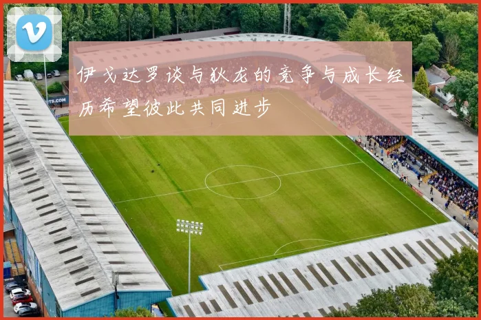 伊戈达罗谈与狄龙的竞争与成长经历希望彼此共同进步