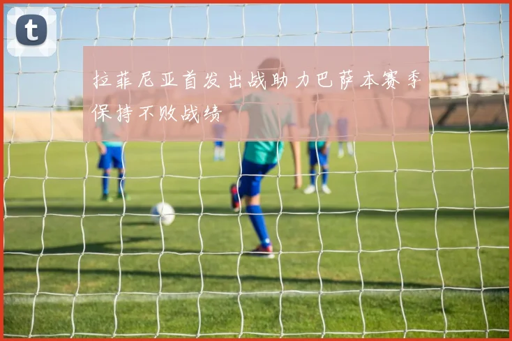 拉菲尼亚首发出战助力巴萨本赛季保持不败战绩