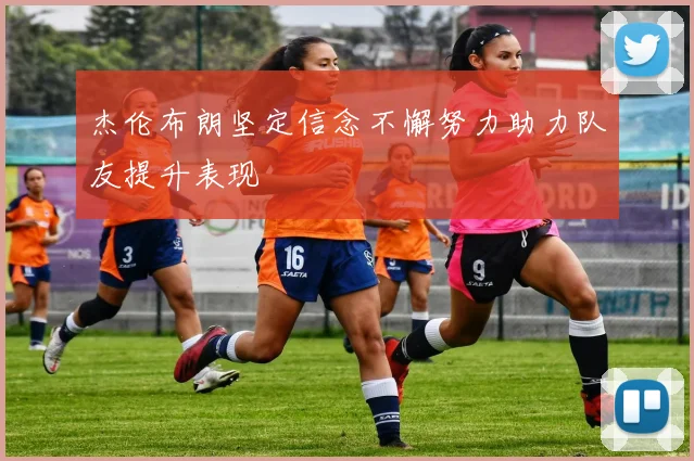 杰伦布朗坚定信念不懈努力助力队友提升表现