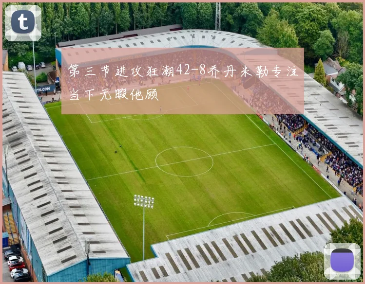 第三节进攻狂潮42-8乔丹米勒专注当下无暇他顾