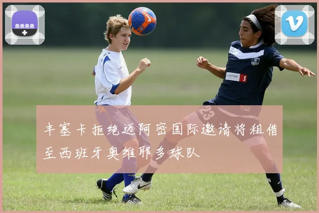 丰塞卡拒绝迈阿密国际邀请将租借至西班牙奥维耶多球队