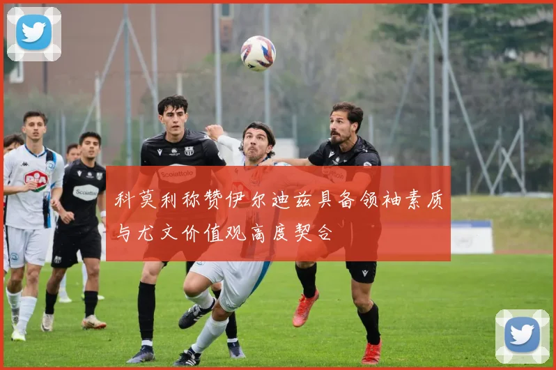 科莫利称赞伊尔迪兹具备领袖素质与尤文价值观高度契合