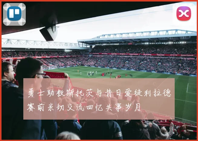 勇士助教斯托茨与昔日爱徒利拉德赛前亲切交流回忆共事岁月
