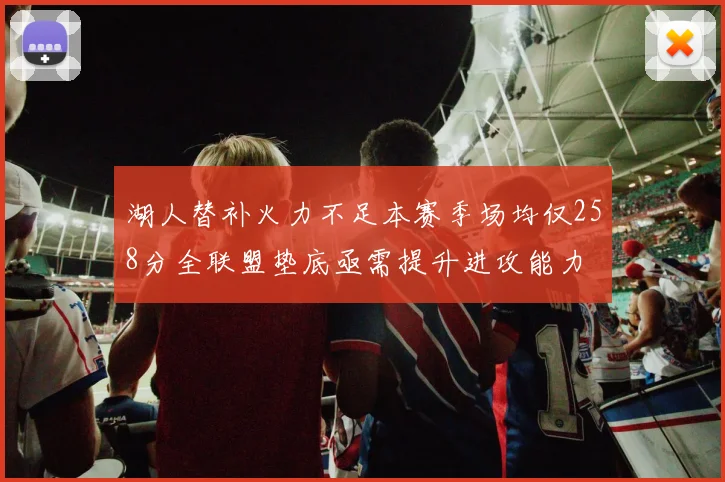 湖人替补火力不足本赛季场均仅258分全联盟垫底亟需提升进攻能力