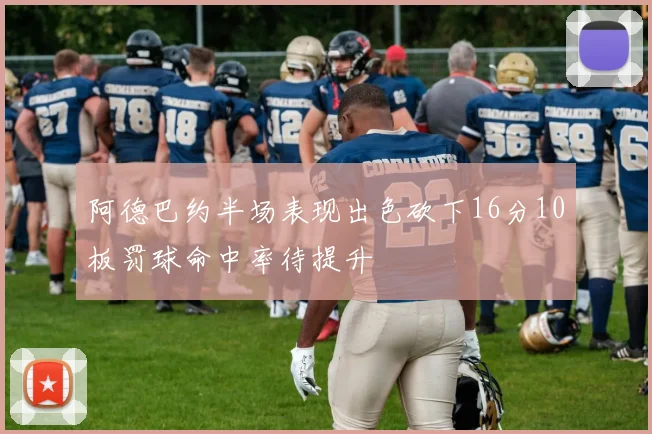 阿德巴约半场表现出色砍下16分10板罚球命中率待提升