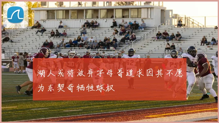 湖人或将放弃字母哥追求因其不愿为东契奇牺牲球权