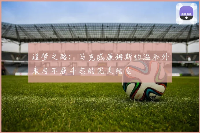 追梦之路：马克威廉姆斯的温和外表与不屈斗志的完美结合