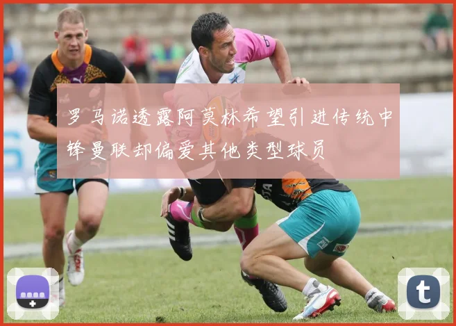 罗马诺透露阿莫林希望引进传统中锋曼联却偏爱其他类型球员