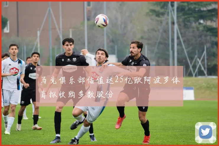 马竞俱乐部估值达25亿欧阿波罗体育拟收购多数股份