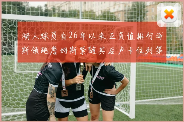 湖人球员自26年以来正负值排行海斯领跑詹姆斯紧随其后卢卡位列第五