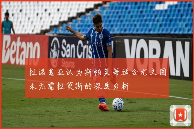拉诺基亚认为斯帕莱蒂适合尤文国米无需拉莫斯的深度分析