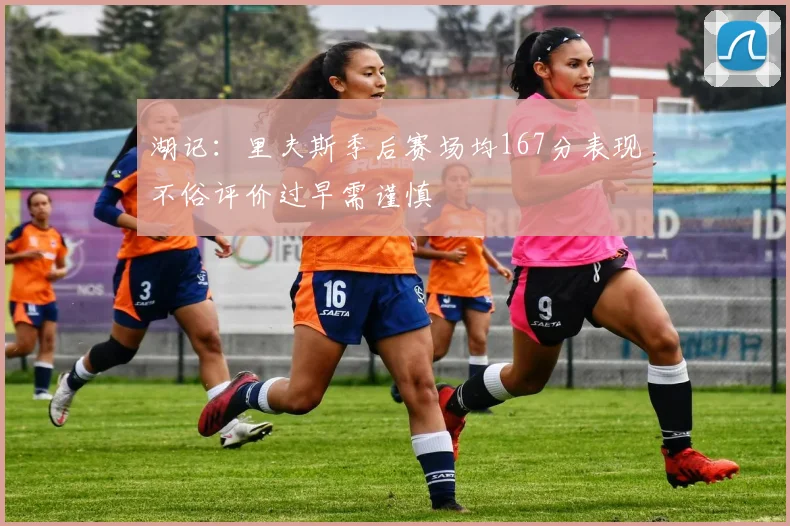 湖记：里夫斯季后赛场均167分表现不俗评价过早需谨慎