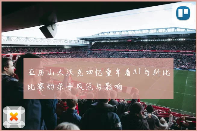 亚历山大沃克回忆童年看AI与科比比赛的杀手风范与影响