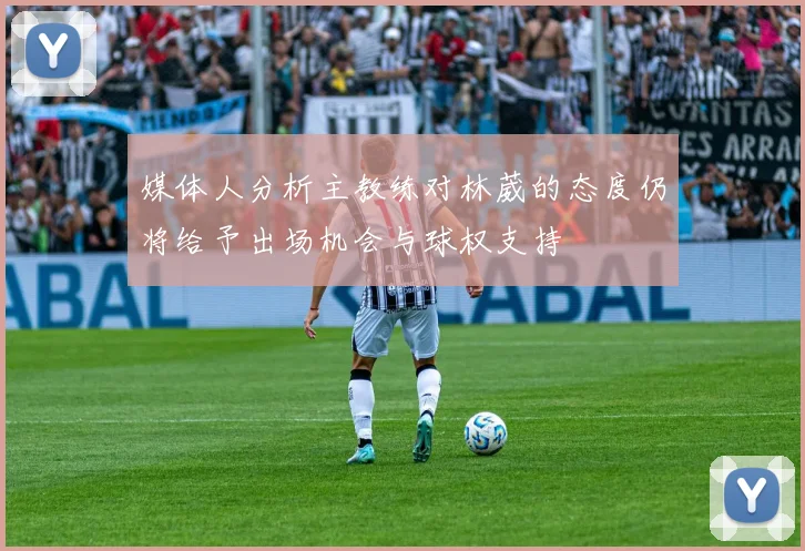 媒体人分析主教练对林葳的态度仍将给予出场机会与球权支持
